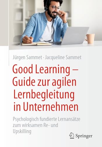 Good Learning - Guide zur agilen Lernbegleitung in Unternehmen: Psychologisch fundierte Lernansätze zum wirksamen Re- und Upskilling von Springer