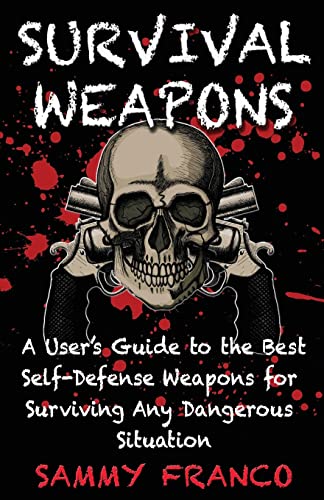 Survival Weapons: A User’s Guide to the Best Self-Defense Weapons for Any Dangerous Situation Survival Weapons: A User’s Guide to the Best Self-Defense Weapons for Any Dangerous Situation