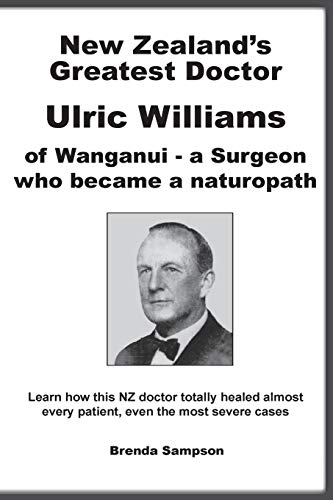 New Zealand's Greatest Doctor Ulric Williams of Wanganui: a Surgeon who became a naturopath