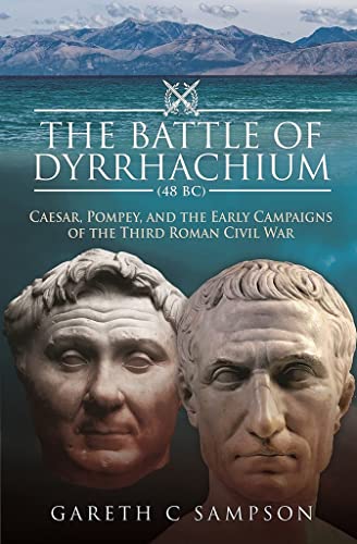 The Battle of Dyrrhachium 48 Bc: Caesar, Pompey, and the Early Campaigns of the Third Roman Civil War