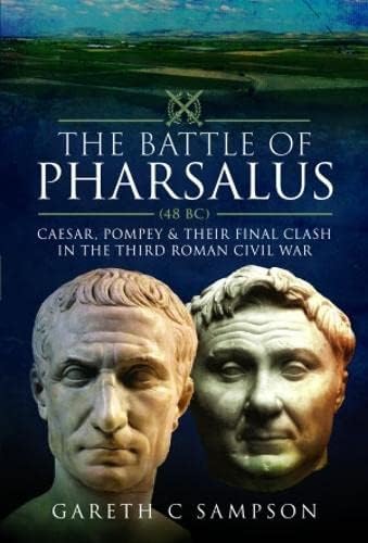 The Battle of Pharsalus, 48 BC: Caesar, Pompey and Their Final Clash in the Third Roman Civil War