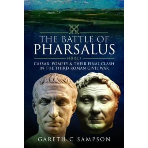 The Battle of Pharsalus, 48 BC: Caesar, Pompey and Their Final Clash in the Third Roman Civil War