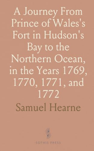A Journey From Prince of Wales's Fort in Hudson's Bay to the Northern Ocean, in the Years 1769, 1770, 1771, and 1772 von Sothis Press