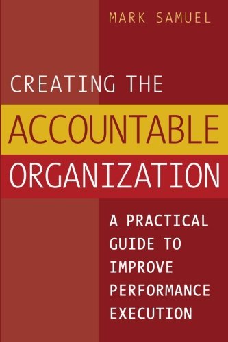 Creating the Accountable Organization: A Practical Guide to Improve Performance Execution