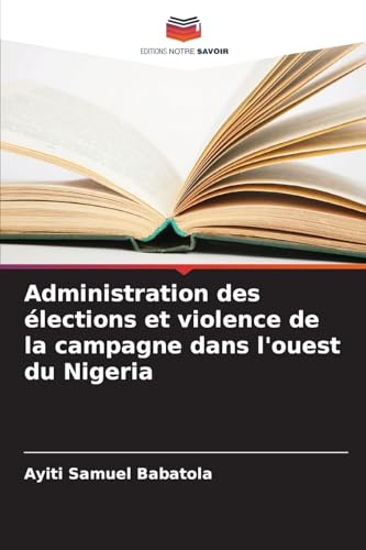 Administration des élections et violence de la campagne dans l'ouest du Nigeria von Editions Notre Savoir