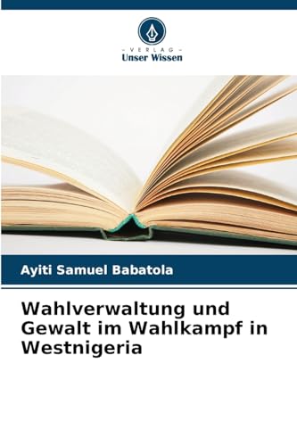 Wahlverwaltung und Gewalt im Wahlkampf in Westnigeria: DE von Verlag Unser Wissen