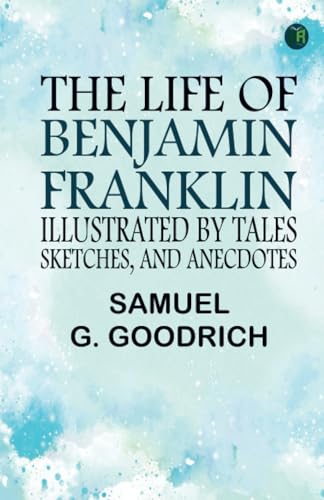 The Life of Benjamin Franklin Illustrated by Tales Sketches and Anecdotes von Zinc Read