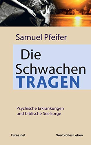 Die Schwachen tragen: Psychische Erkrankungen und biblische Seelsorge (Wertvolles Leben: zu Themen aus den Bereichen der christlichen Lebensberatung und der Ethik)