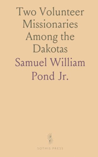 Two Volunteer Missionaries Among the Dakotas: Or the Story of the Labors of Samuel W. And Gideon H. Pond von Sothis Press