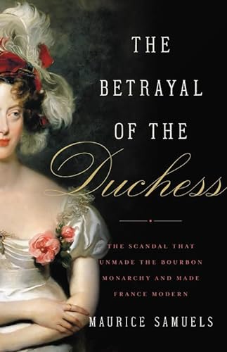 The Betrayal of the Duchess: The Scandal That Unmade the Bourbon Monarchy and Made France Modern von Basic Books