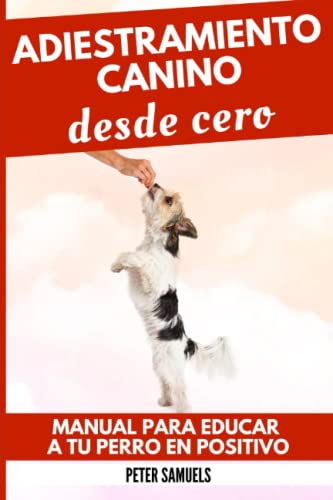 Adiestramiento Canino desde Cero: Manual para Educar a Tu Perro en Positivo: Técnicas, Juegos y Secretos para Entrenar y Adiestrar a Tu Cachorro con Inteligencia