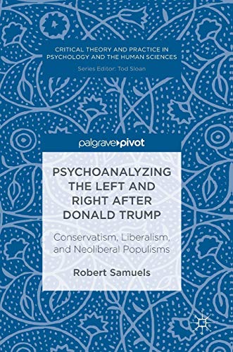 Psychoanalyzing the Left and Right after Donald Trump: Conservatism, Liberalism, and Neoliberal Populisms (Critical Theory and Practice in Psychology and the Human Sciences)