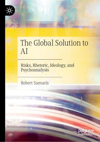The Global Solution to AI: Risks, Rhetoric, Ideology, and Psychoanalysis von Palgrave Macmillan