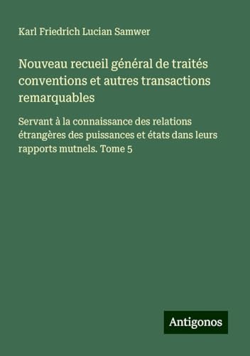Nouveau recueil général de traités conventions et autres transactions remarquables: Servant à la connaissance des relations étrangères des puissances et états dans leurs rapports mutnels. Tome 5 von Antigonos Verlag