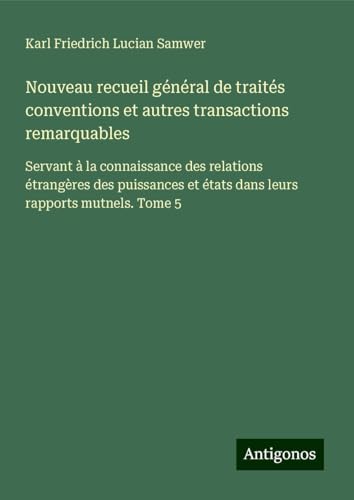 Nouveau recueil général de traités conventions et autres transactions remarquables: Servant à la connaissance des relations étrangères des puissances et états dans leurs rapports mutnels. Tome 5 von Antigonos Verlag