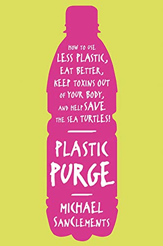 PLASTIC PURGE: How to Use Less Plastic, Eat Better, Keep Toxins Out of Your Body, and Help Save the Sea Turtles! PLASTIC PURGE: How to Use Less Plastic, Eat Better, Keep Toxins Out of Your Body, and Help Save the Sea Turtles!