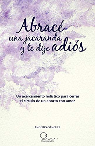 Abracé una jacaranda y te dije adiós: Un acercamiento hólistico para cerrar el círculo de un aborto con amor.: Un Acercamiento H Listico Para Cerrar El C Rculo de Un Aborto Con Amor. Abracé una jacaranda y te dije adiós: Un acercamiento hólistico para cerrar el círculo de un aborto con amor.: Un Acercamiento H Listico Para Cerrar El C Rculo de Un Aborto Con Amor. von Palibrio