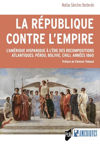 La République contre l'Empire: L'Amérique hispanique à l'ère des recompositions atlantiques. Pérou, Bolivie, Chili. Années 1860 von PU RENNES
