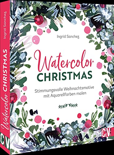 Aquarellmalerei – Watercolor Christmas: Stimmungsvolle Weihnachtsmotive mit Aquarellfarben malen mit anschaulichen Step-by-Step Anleitungen