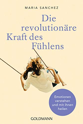 Die revolutionäre Kraft des Fühlens: Emotionen verstehen und mit ihnen heilen