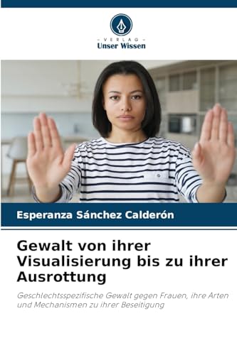 Gewalt von ihrer Visualisierung bis zu ihrer Ausrottung: Geschlechtsspezifische Gewalt gegen Frauen, ihre Arten und Mechanismen zu ihrer Beseitigung Gewalt von ihrer Visualisierung bis zu ihrer Ausrottung: Geschlechtsspezifische Gewalt gegen Frauen, ihre Arten und Mechanismen zu ihrer Beseitigung von Verlag Unser Wissen