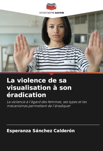 La violence de sa visualisation à son éradication: La violence à l'égard des femmes, ses types et les mécanismes permettant de l'éradiquer von Editions Notre Savoir