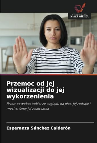 Przemoc od jej wizualizacji do jej wykorzenienia: Przemoc wobec kobiet ze względu na płeć, jej rodzaje i mechanizmy jej zwalczania: Przemoc wobec ... p¿e¿, jej rodzaje i mechanizmy jej zwalczania von Wydawnictwo Nasza Wiedza
