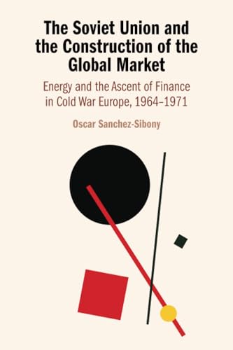 The Soviet Union and the Construction of the Global Market: Energy and the Ascent of Finance in Cold War Europe, 1964-1971 von Cambridge University Press