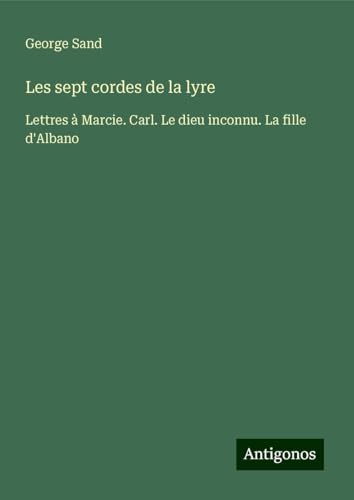 Les sept cordes de la lyre: Lettres à Marcie. Carl. Le dieu inconnu. La fille d'Albano Les sept cordes de la lyre: Lettres à Marcie. Carl. Le dieu inconnu. La fille d'Albano von Antigonos Verlag