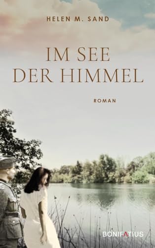 Im See der Himmel: Im See der Himmel. Roman über eine Frau, die sich ihrer Vergangenheit im 2. Weltkrieg stellt. Eine Geschichte von Glaube, Liebe, Hoffnung, von Krieg, Schuld und Versöhnung von Bonifatius Verlag