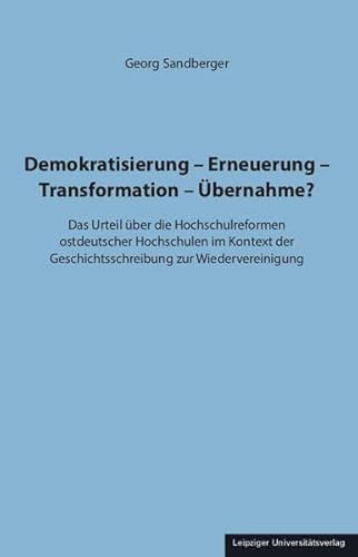 Demokratisierung – Erneuerung – Transformation – Übernahme?: Das Urteil über die Hochschulreformen ostdeutscher Hochschulen im Kontext der Geschichtsschreibung zur Wiedervereinigung von Leipziger Uni-Vlg