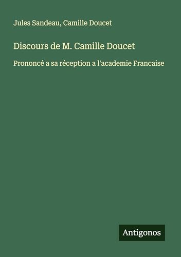 Discours de M. Camille Doucet: Prononcé a sa réception a l'academie Francaise Discours de M. Camille Doucet: Prononcé a sa réception a l'academie Francaise von Antigonos Verlag