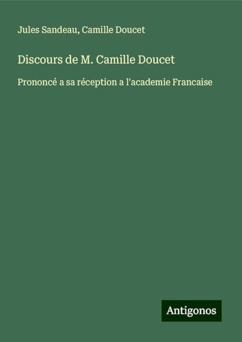 Discours de M. Camille Doucet: Prononcé a sa réception a l'academie Francaise Discours de M. Camille Doucet: Prononcé a sa réception a l'academie Francaise von Antigonos Verlag