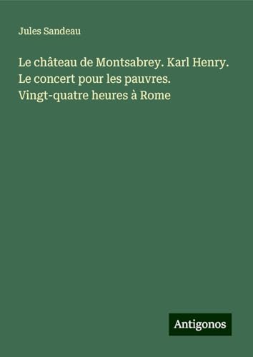 Le château de Montsabrey. Karl Henry. Le concert pour les pauvres. Vingt-quatre heures à Rome Le château de Montsabrey. Karl Henry. Le concert pour les pauvres. Vingt-quatre heures à Rome von Antigonos Verlag