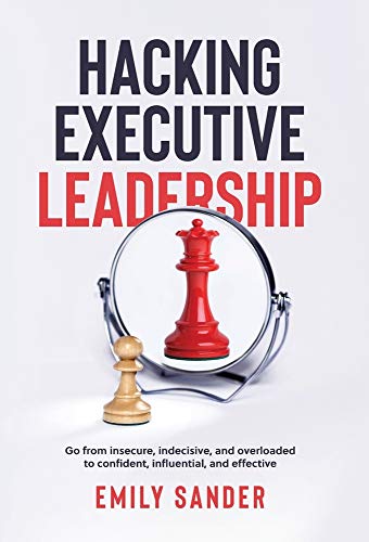 Hacking Executive Leadership: Go from insecure, indecisive, and overloaded to confident, influential, and effective von Advantage Publishing Group