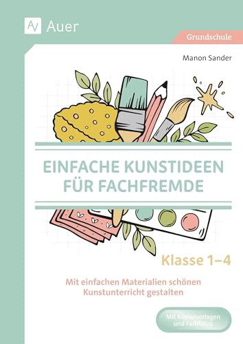 Einfache Kunstideen für Fachfremde: Mit einfachen Materialien schönen Kunstunterricht gestalten Klasse 1-4