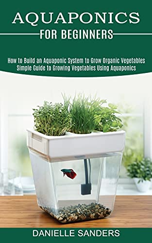 Aquaponics for Beginners: How to Build an Aquaponic System to Grow Organic Vegetables (Simple Guide to Growing Vegetables Using Aquaponics) von Kevin Dennis