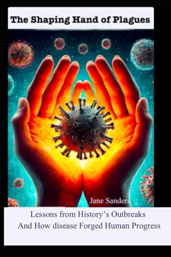 The Shaping Handof Plagues, Society, Science and Survival: Lessons From History’s Deadliest Outbreaks and How Disease Forges Human Pregress von Independently published