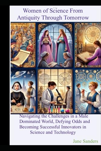 Women of Science from Antiquity through Tomorrow: Navigating the Challenges in a Male-Dominated World, Defying Odds. and Becoming Successful Innovators in Science and Technology von Independently published