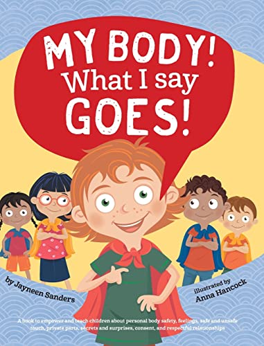 My Body! What I Say Goes!: Teach children about body safety, safe and unsafe touch, private parts, consent, respect, secrets and surprises My Body! What I Say Goes!: Teach children about body safety, safe and unsafe touch, private parts, consent, respect, secrets and surprises