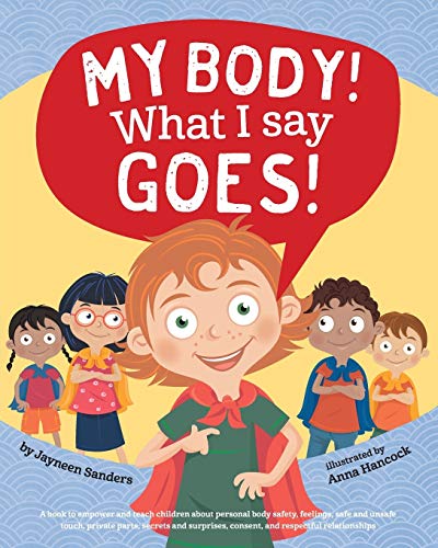 My Body! What I Say Goes!: Teach children body safety, safe/unsafe touch, private parts, secrets/surprises, consent, respect