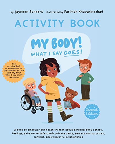 My Body! What I Say Goes! - Activity Book: Teach children about body safety, safe and unsafe touch, private parts, consent, respect, secrets and surprises My Body! What I Say Goes! - Activity Book: Teach children about body safety, safe and unsafe touch, private parts, consent, respect, secrets and surprises