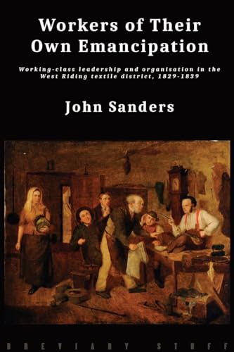 Workers of Their Own Emancipation: Working-class leadership and organisation in the West Riding textile district, 1829-1839 von Breviary Stuff Publications