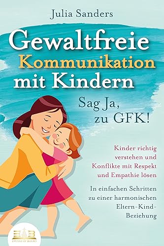 GEWALTFREIE KOMMUNIKATION MIT KINDERN - Sag Ja, zu GFK!: Kinder richtig verstehen und Konflikte mit Respekt und Empathie lösen - In einfachen Schritten zu einer harmonischen Eltern-Kind-Beziehung von EoB