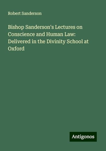 Bishop Sanderson's Lectures on Conscience and Human Law: Delivered in the Divinity School at Oxford von Antigonos Verlag