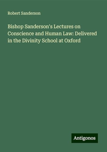 Bishop Sanderson's Lectures on Conscience and Human Law: Delivered in the Divinity School at Oxford von Antigonos Verlag