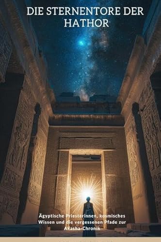 Die Sternentore der Hathor: Ägyptische Priesterinnen, kosmisches Wissen und die vergessenen Pfade zur Akasha-Chronik von epubli