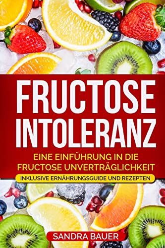 Fructose Intoleranz: Eine Einführung in die Fructose Unverträglichkeit. Inklusive Ernährungsguide und Rezepten.