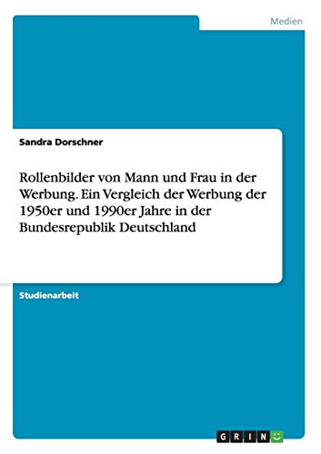 Rollenbilder von Mann und Frau in der Werbung. Ein Vergleich der Werbung der 1950er und 1990er Jahre in der Bundesrepublik Deutschland Rollenbilder von Mann und Frau in der Werbung. Ein Vergleich der Werbung der 1950er und 1990er Jahre in der Bundesrepublik Deutschland von GRIN Verlag