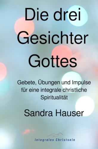 Die drei Gesichter Gottes: Gebete, Übungen und Impulse für eine integrale christliche Spiritualität von epubli